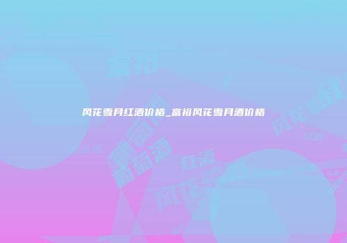 风花雪月红酒价格_富裕风花雪月酒价格