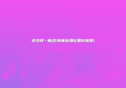 多少钱一瓶(欧洲葡萄酒庄园价格表)