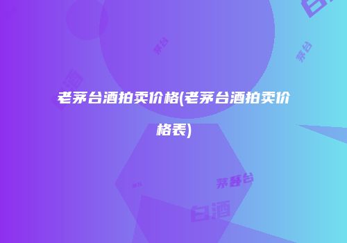 老茅台酒拍卖价格(老茅台酒拍卖价格表)