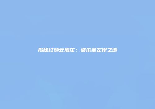 揭秘红颜云酒庄：波尔多左岸之谜