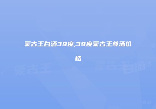 蒙古王白酒39度,39度蒙古王尊酒价格