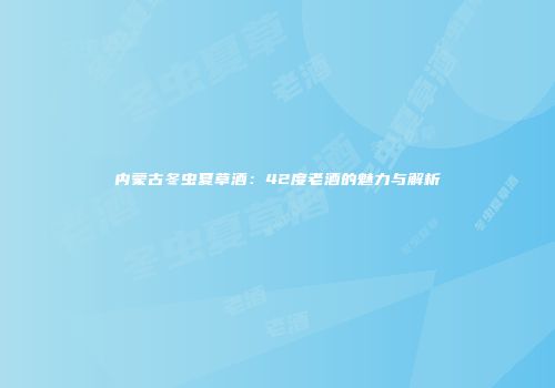 内蒙古冬虫夏草酒：42度老酒的魅力与解析