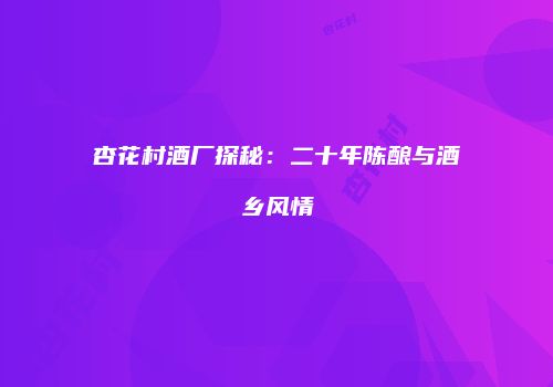 杏花村酒厂探秘：二十年陈酿与酒乡风情