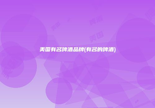 美国有名啤酒品牌(有名的啤酒)