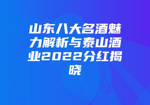 山东八大名酒魅力解析与泰山酒业2022分红揭晓