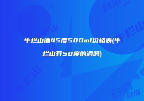 牛栏山酒45度500ml价格表(牛栏山有50度的酒吗)