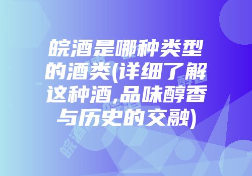 皖酒是哪种类型的酒类(详细了解这种酒,品味醇香与历史的交融)