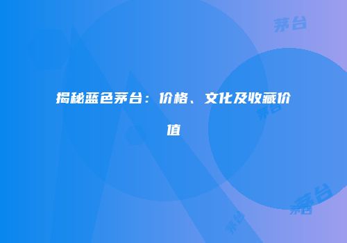 揭秘蓝色茅台：价格、文化及收藏价值