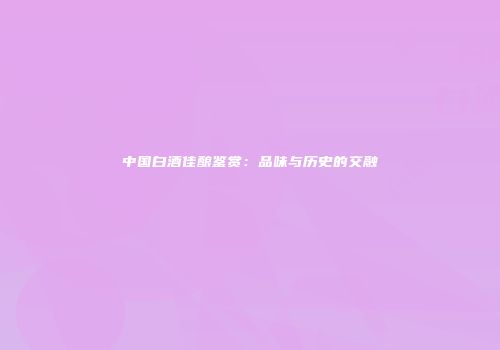 中国白酒佳酿鉴赏：品味与历史的交融