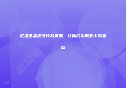 红酒会品尝成长与美酒，让你成为聚会中的焦点