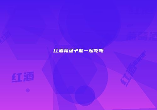 红酒和鱼子能一起吃吗