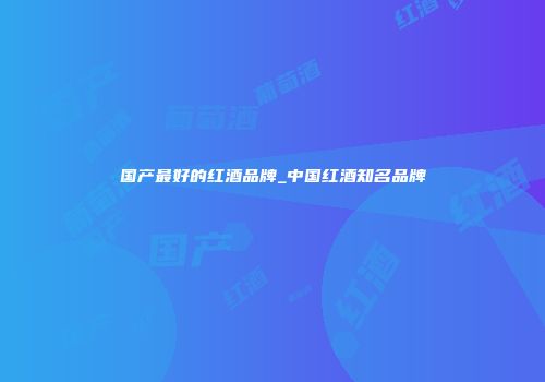 国产最好的红酒品牌_中国红酒知名品牌