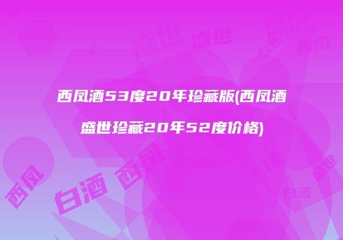 西凤酒53度20年珍藏版(西凤酒盛世珍藏20年52度价格)