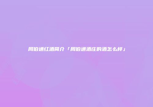 周伯通红酒简介「周伯通酒庄的酒怎么样」