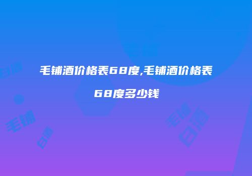 毛铺酒价格表68度,毛铺酒价格表68度多少钱