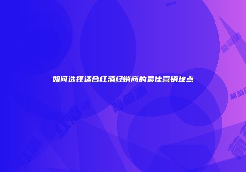 如何选择适合红酒经销商的最佳营销地点