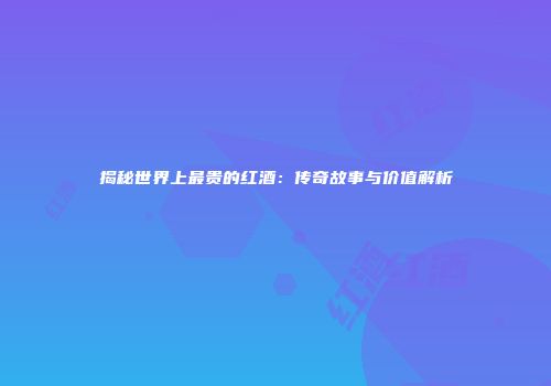 揭秘世界上最贵的红酒：传奇故事与价值解析