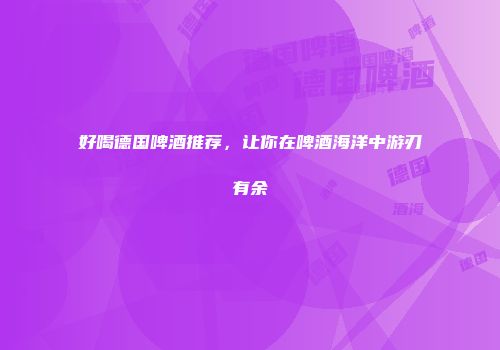 好喝德国啤酒推荐，让你在啤酒海洋中游刃有余