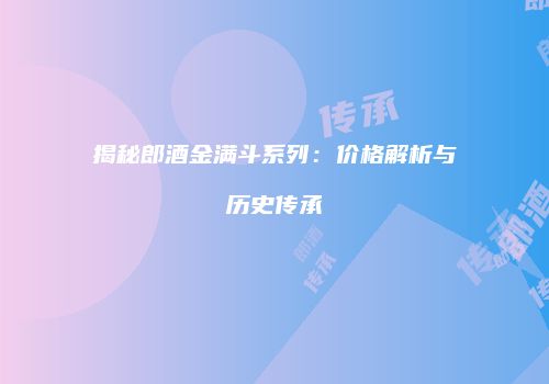 揭秘郎酒金满斗系列：价格解析与历史传承