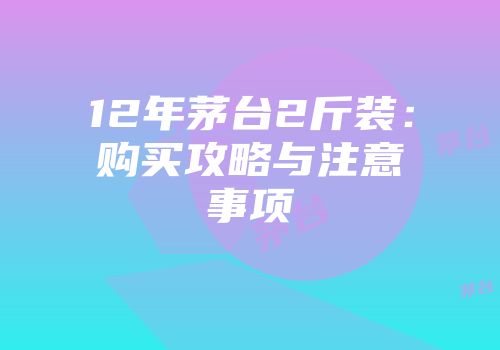 12年茅台2斤装：购买攻略与注意事项
