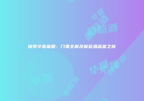 探索华夏葡园：门票全解及葡萄酒品鉴之旅