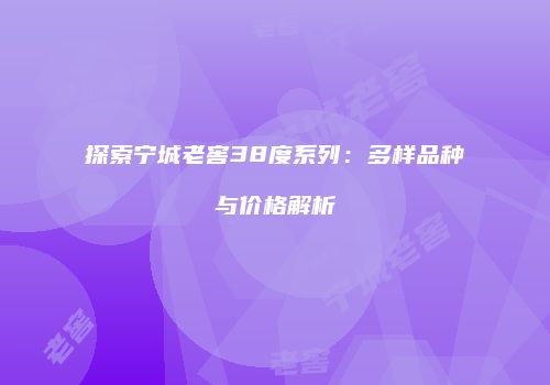 探索宁城老窖38度系列：多样品种与价格解析