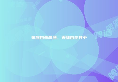 家庭自酿啤酒，美味自在其中