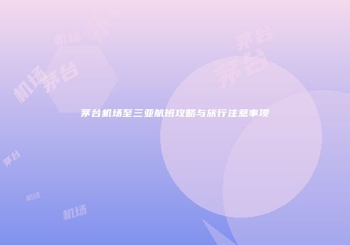 茅台机场至三亚航班攻略与旅行注意事项