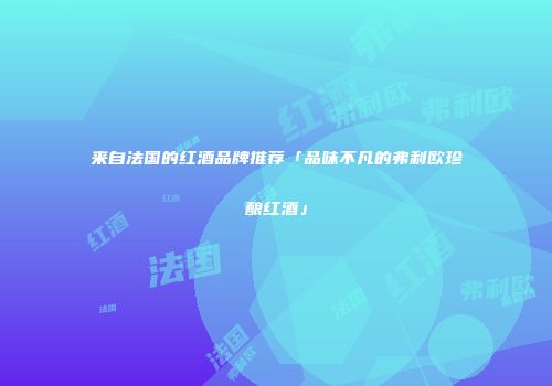 来自法国的红酒品牌推荐「品味不凡的弗利欧珍酿红酒」