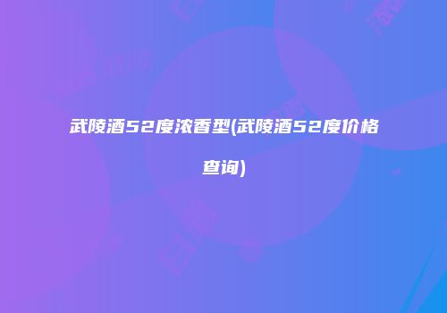 武陵酒52度浓香型(武陵酒52度价格查询)