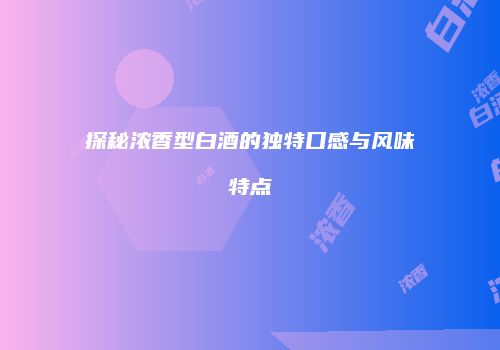探秘浓香型白酒的独特口感与风味特点