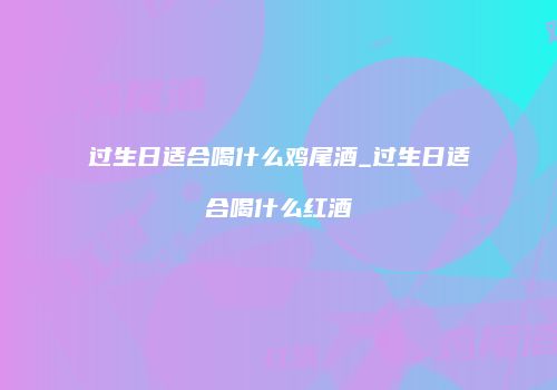 过生日适合喝什么鸡尾酒_过生日适合喝什么红酒