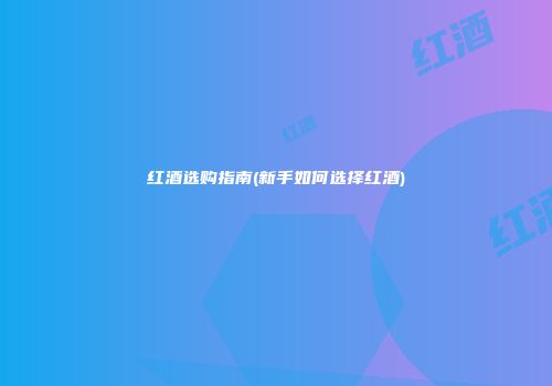 红酒选购指南(新手如何选择红酒)