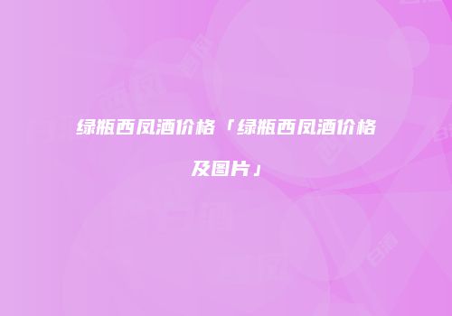 绿瓶西凤酒价格「绿瓶西凤酒价格及图片」