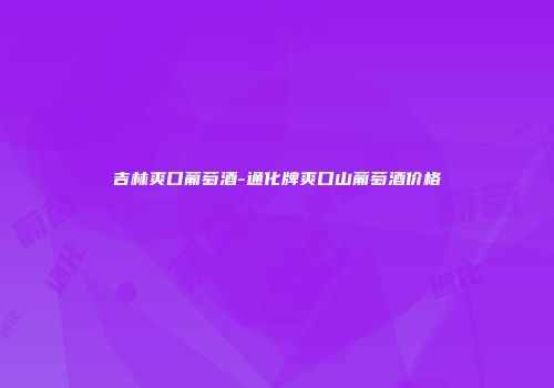 吉林爽口葡萄酒-通化牌爽口山葡萄酒价格