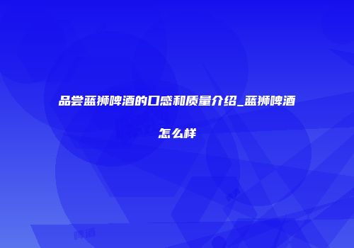 品尝蓝狮啤酒的口感和质量介绍_蓝狮啤酒怎么样