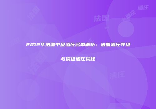 2012年法国中级酒庄名单解析：法国酒庄等级与顶级酒庄揭秘