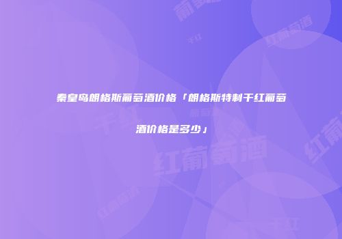 秦皇岛朗格斯葡萄酒价格「朗格斯特制干红葡萄酒价格是多少」