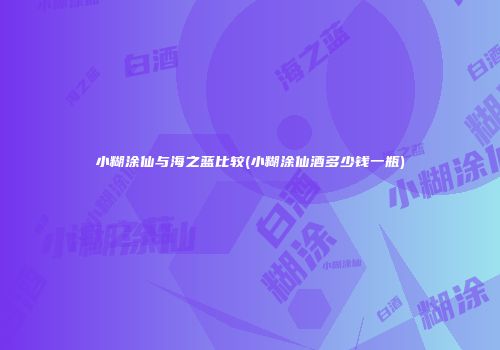 小糊涂仙与海之蓝比较(小糊涂仙酒多少钱一瓶)