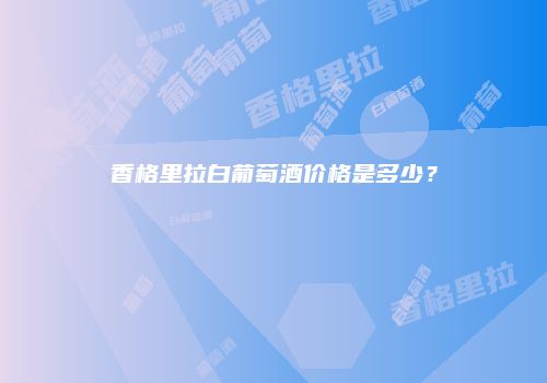 香格里拉白葡萄酒价格是多少？