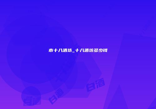 市十八酒坊_十八酒坊多少钱