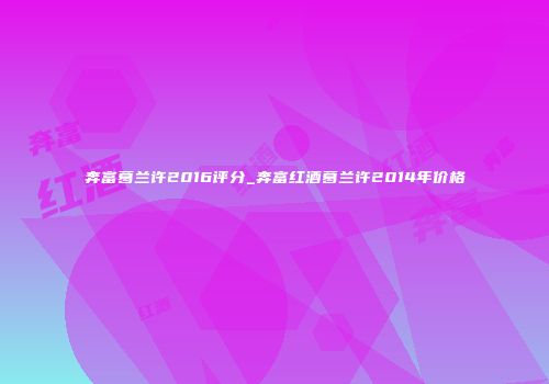 奔富葛兰许2016评分_奔富红酒葛兰许2014年价格