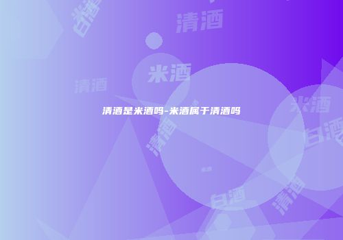 清酒是米酒吗-米酒属于清酒吗