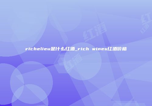 richelieu是什么红酒_rich wines红酒价格