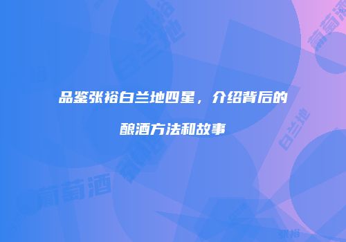 品鉴张裕白兰地四星，介绍背后的酿酒方法和故事