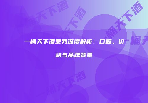 一桶天下酒系列深度解析：口感、价格与品牌背景