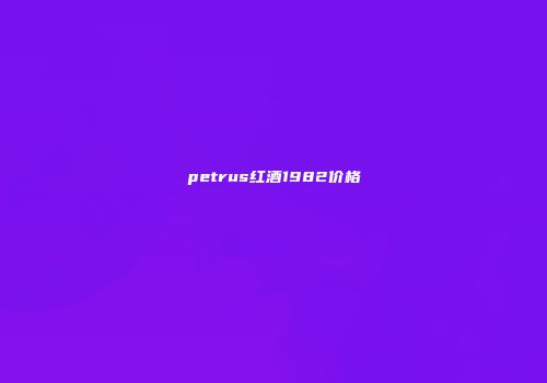 petrus红酒1982价格