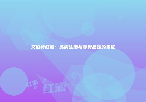 艾伯特红酒：品质生活与尊贵品味的象征
