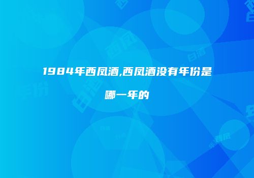 1984年西凤酒,西凤酒没有年份是哪一年的