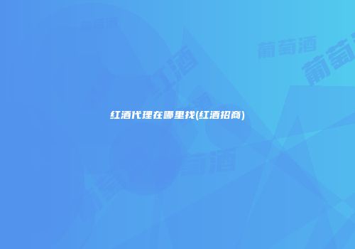 红酒代理在哪里找(红酒招商)